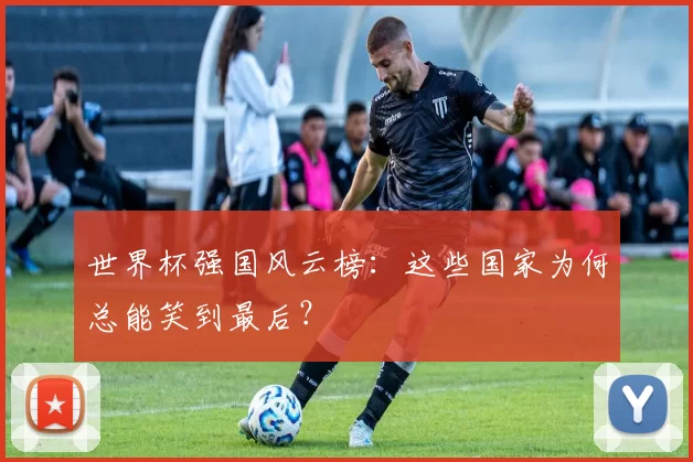世界杯强国风云榜:这些国家为何总能笑到最后?