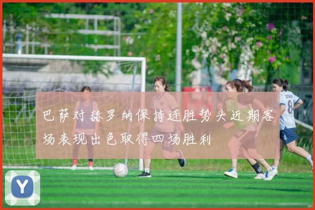 巴萨对赫罗纳保持连胜势头近期客场表现出色取得四场胜利