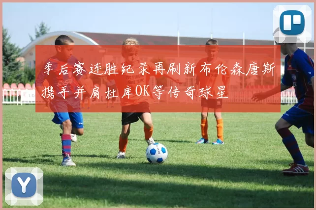 季后赛连胜纪录再刷新布伦森唐斯携手并肩杜库OK等传奇球星