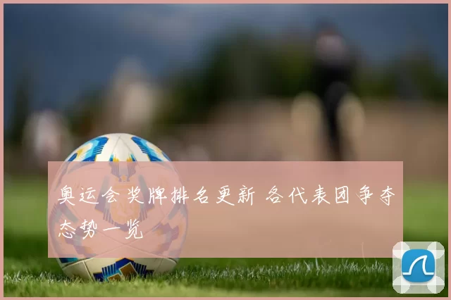 奥运会奖牌排名更新 各代表团争夺态势一览