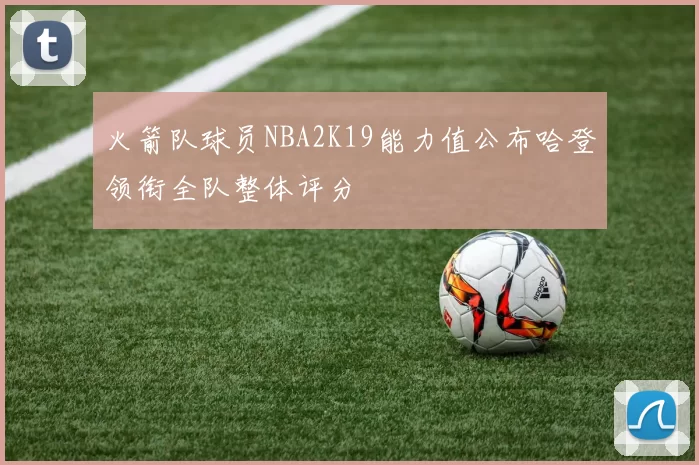 火箭队球员NBA2K19能力值公布哈登领衔全队整体评分