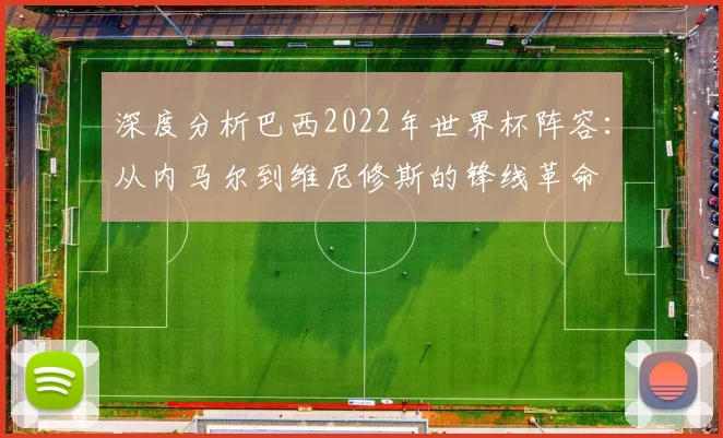 深度分析巴西2022年世界杯阵容：从内马尔到维尼修斯的锋线革命