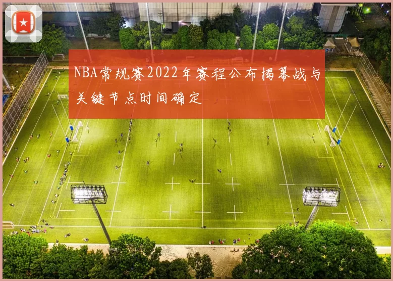 NBA常规赛2022年赛程公布揭幕战与关键节点时间确定