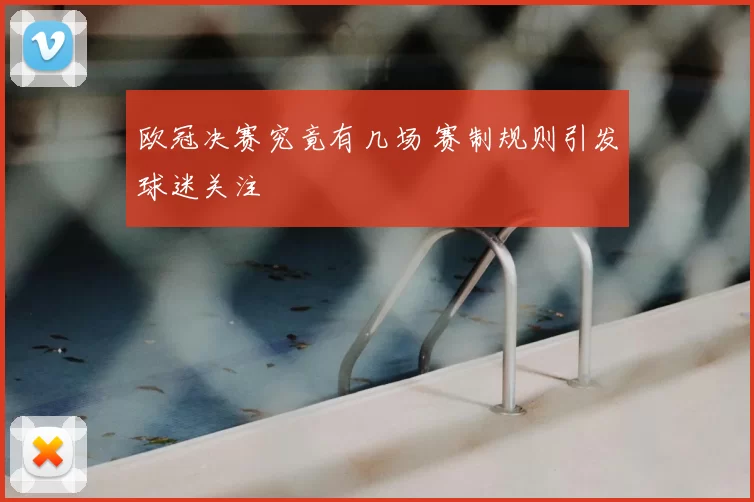 欧冠决赛究竟有几场 赛制规则引发球迷关注