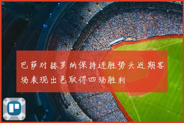 巴萨对赫罗纳保持连胜势头近期客场表现出色取得四场胜利