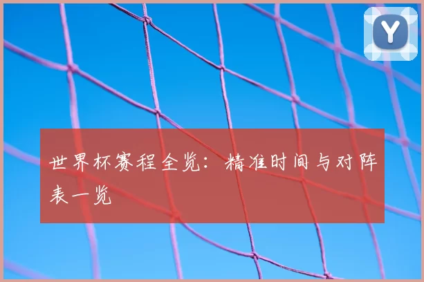 世界杯赛程全览：精准时间与对阵表一览