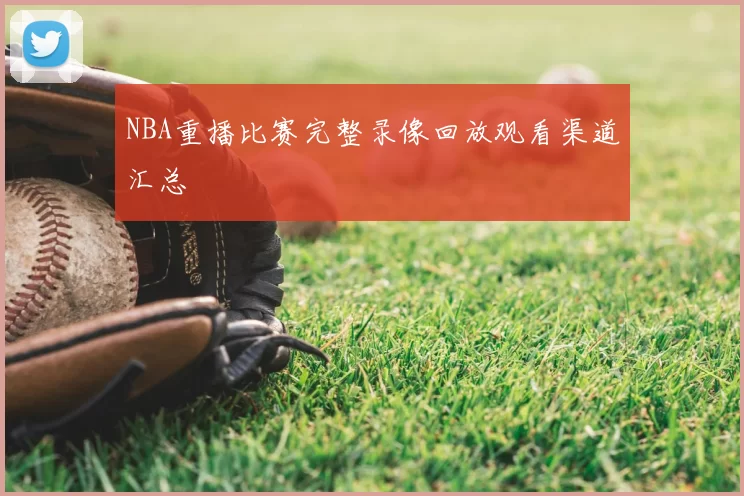 NBA重播比赛完整录像回放观看渠道汇总