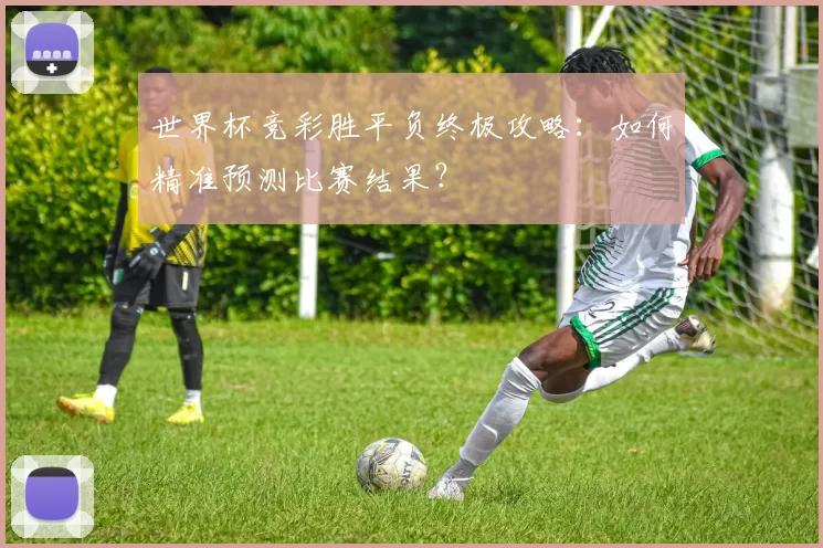 世界杯竞彩胜平负终极攻略:如何精准预测比赛结果?