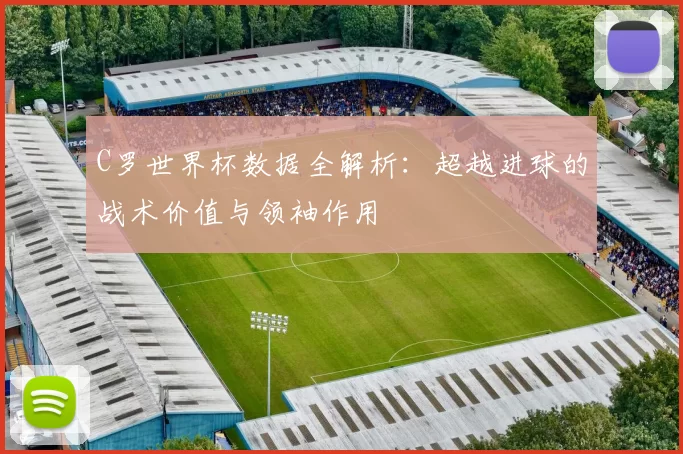C罗世界杯数据全解析：超越进球的战术价值与领袖作用