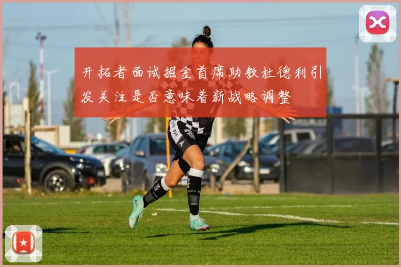 开拓者面试掘金首席助教杜德利引发关注是否意味着新战略调整