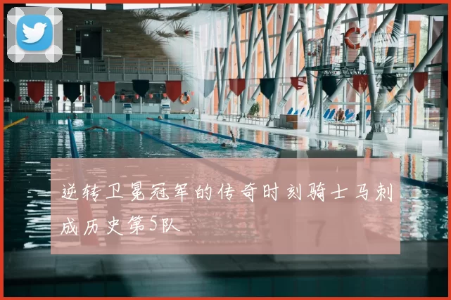 逆转卫冕冠军的传奇时刻骑士马刺成历史第5队