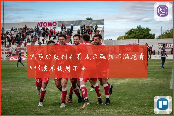 巴萨对裁判判罚表示强烈不满指责VAR技术使用不当