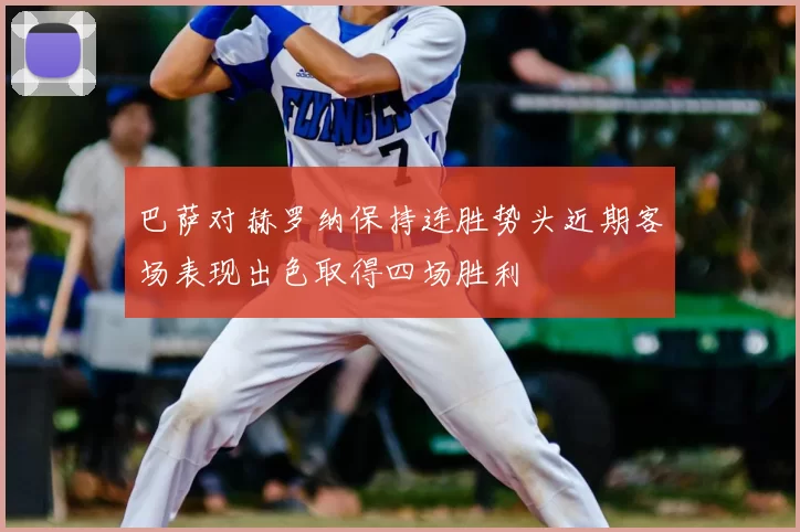 巴萨对赫罗纳保持连胜势头近期客场表现出色取得四场胜利