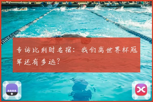 专访比利时名宿:我们离世界杯冠军还有多远?