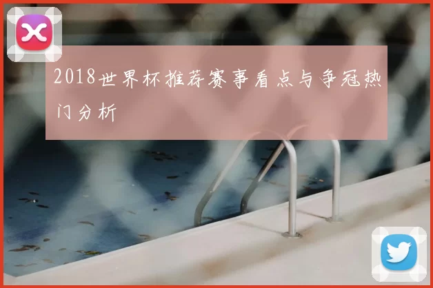 2018世界杯推荐赛事看点与争冠热门分析