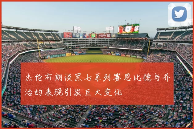 杰伦布朗谈黑七系列赛恩比德与乔治的表现引发巨大变化