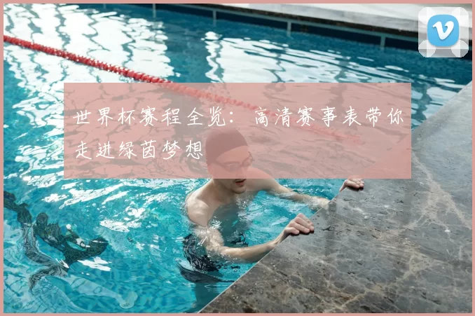 世界杯赛程全览：高清赛事表带你走进绿茵梦想