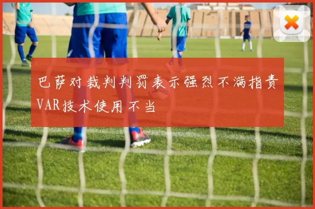 巴萨对裁判判罚表示强烈不满指责VAR技术使用不当