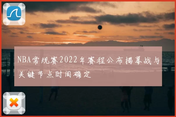 NBA常规赛2022年赛程公布揭幕战与关键节点时间确定