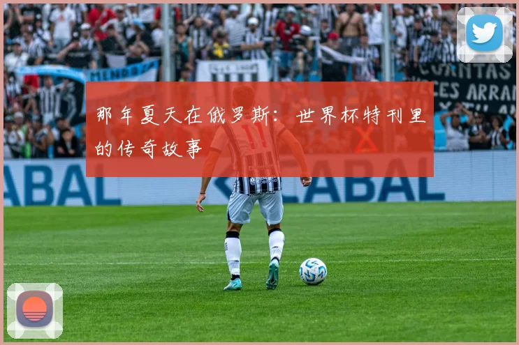 那年夏天在俄罗斯：世界杯特刊里的传奇故事