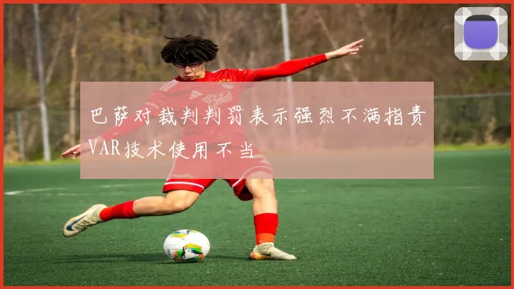 巴萨对裁判判罚表示强烈不满指责VAR技术使用不当