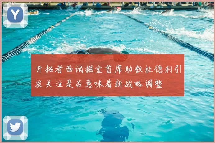 开拓者面试掘金首席助教杜德利引发关注是否意味着新战略调整