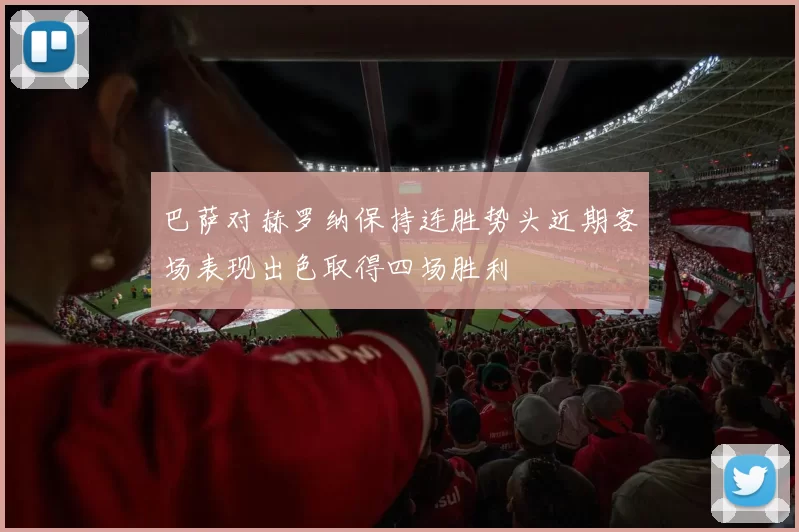 巴萨对赫罗纳保持连胜势头近期客场表现出色取得四场胜利