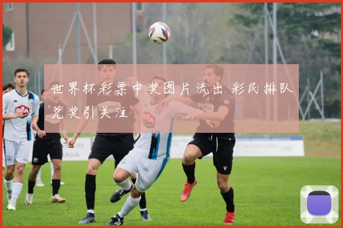 世界杯彩票中奖图片流出 彩民排队兑奖引关注