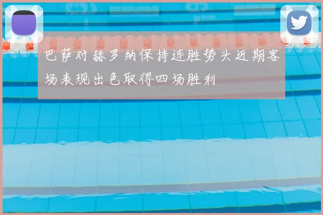 巴萨对赫罗纳保持连胜势头近期客场表现出色取得四场胜利