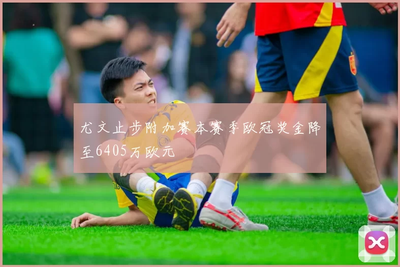 尤文止步附加赛本赛季欧冠奖金降至6405万欧元