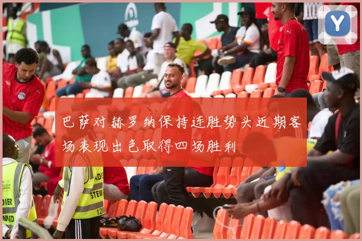 巴萨对赫罗纳保持连胜势头近期客场表现出色取得四场胜利