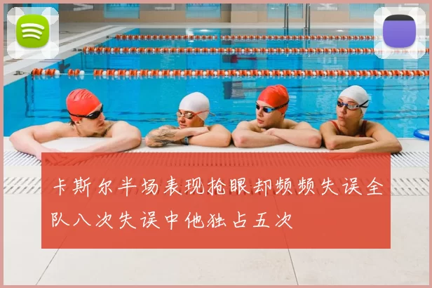 卡斯尔半场表现抢眼却频频失误全队八次失误中他独占五次