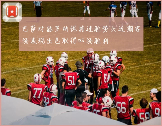 巴萨对赫罗纳保持连胜势头近期客场表现出色取得四场胜利