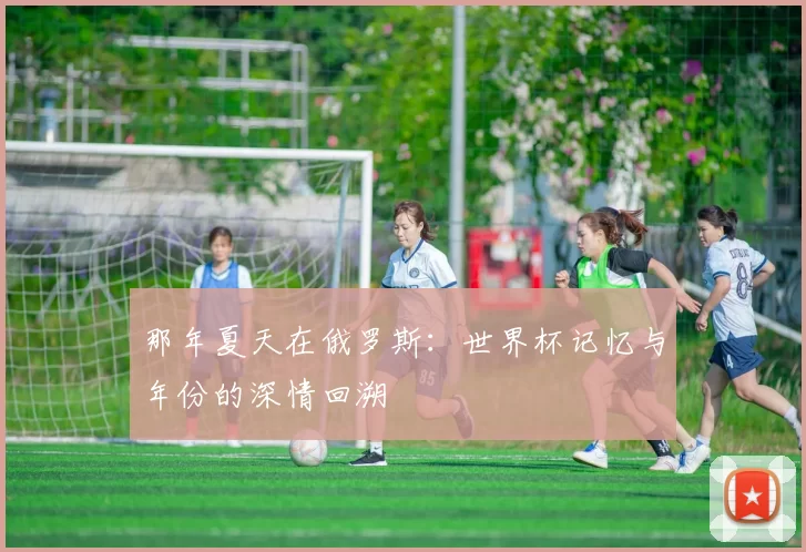 那年夏天在俄罗斯：世界杯记忆与年份的深情回溯