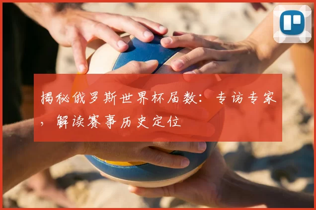 揭秘俄罗斯世界杯届数:专访专家,解读赛事历史定位