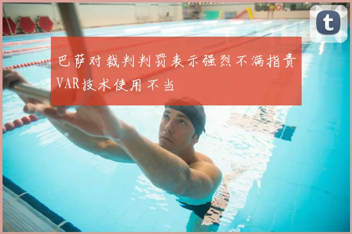 巴萨对裁判判罚表示强烈不满指责VAR技术使用不当