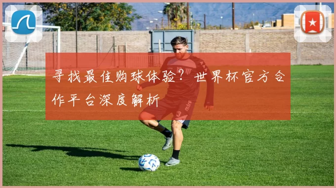 寻找最佳购球体验?世界杯官方合作平台深度解析