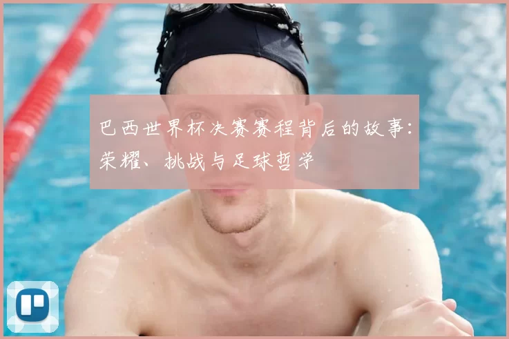 巴西世界杯决赛赛程背后的故事：荣耀、挑战与足球哲学