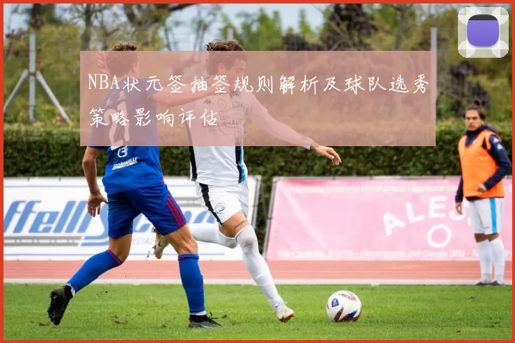 NBA状元签抽签规则解析及球队选秀策略影响评估