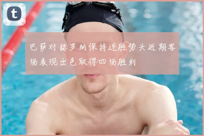 巴萨对赫罗纳保持连胜势头近期客场表现出色取得四场胜利