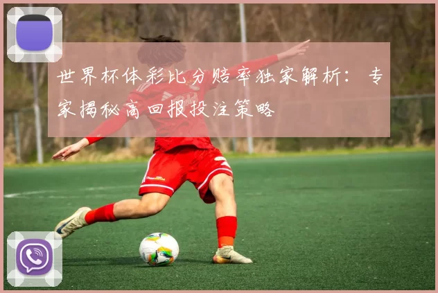 世界杯体彩比分赔率独家解析:专家揭秘高回报投注策略