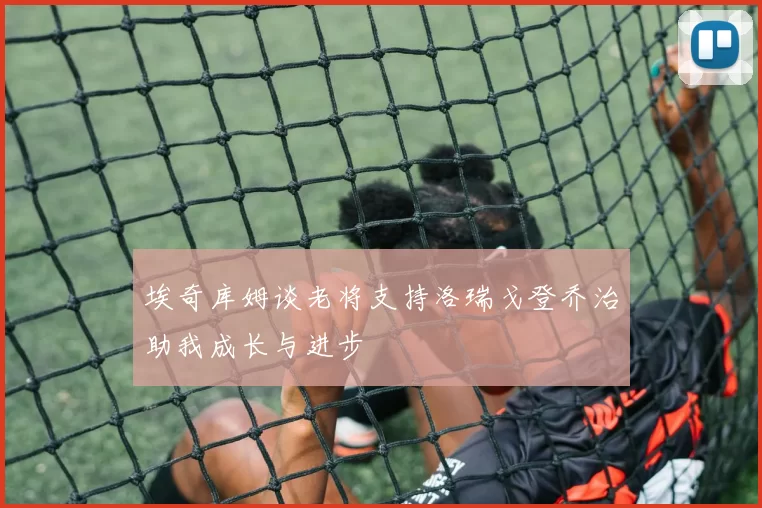 埃奇库姆谈老将支持洛瑞戈登乔治助我成长与进步