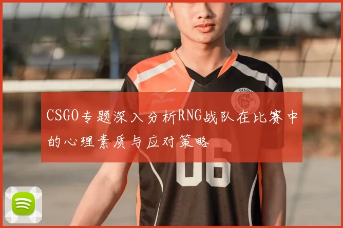 CSGO专题深入分析RNG战队在比赛中的心理素质与应对策略