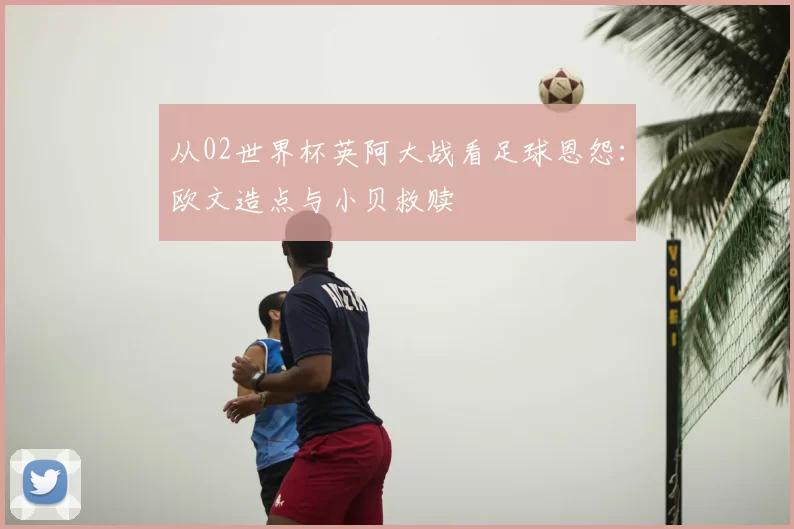 从02世界杯英阿大战看足球恩怨：欧文造点与小贝救赎