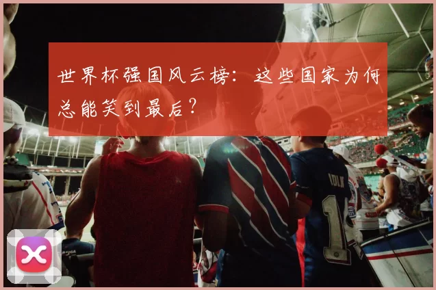 世界杯强国风云榜：这些国家为何总能笑到最后？