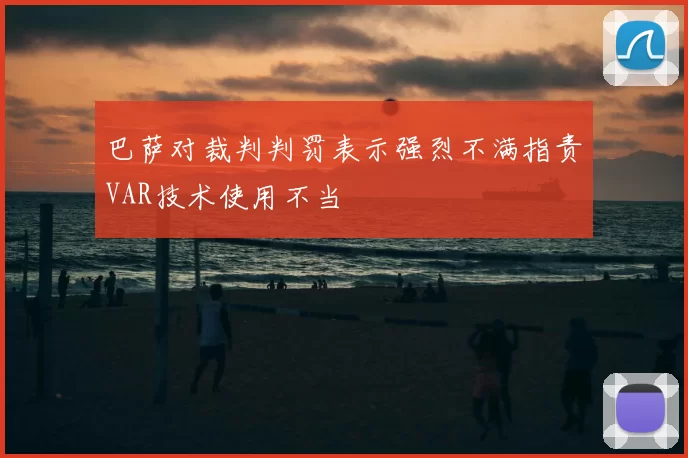 巴萨对裁判判罚表示强烈不满指责VAR技术使用不当