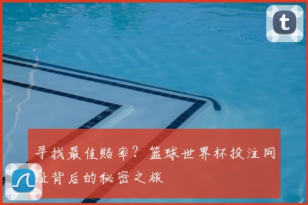 寻找最佳赔率?篮球世界杯投注网址背后的秘密之旅