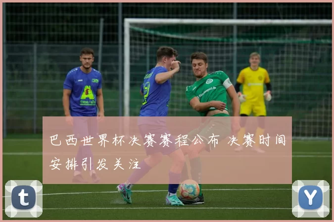 巴西世界杯决赛赛程公布 决赛时间安排引发关注