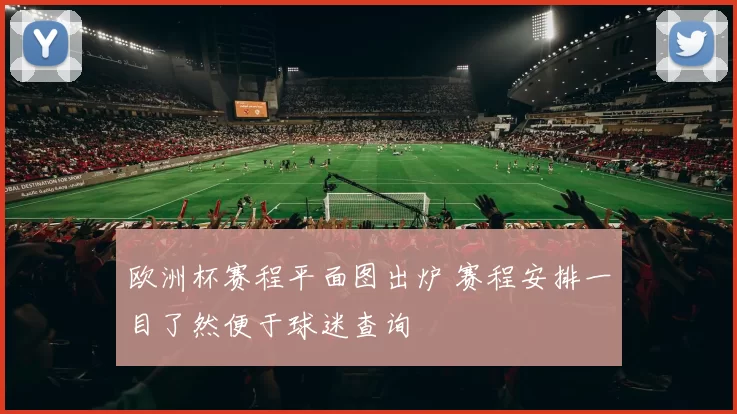欧洲杯赛程平面图出炉 赛程安排一目了然便于球迷查询
