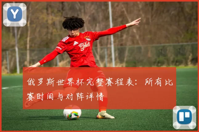 俄罗斯世界杯完整赛程表:所有比赛时间与对阵详情